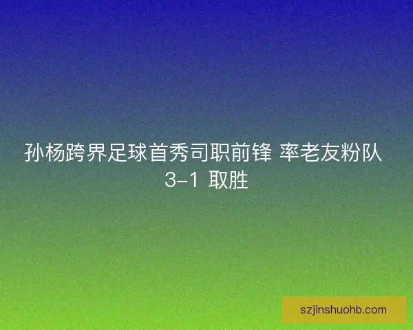 孙杨跨界足球首秀司职前锋 率老友粉队 3-1 取胜 孙杨跨界足球首秀司职前锋 率老友粉队 3-1 取胜