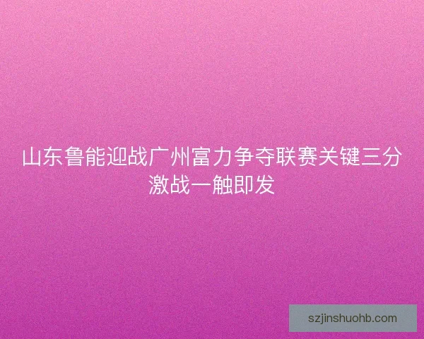 山东鲁能迎战广州富力争夺联赛关键三分激战一触即发