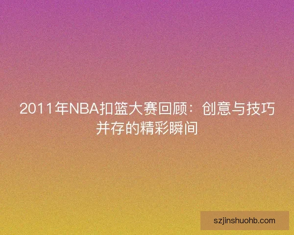 2011年NBA扣篮大赛回顾：创意与技巧并存的精彩瞬间