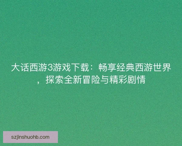 大话西游3游戏下载：畅享经典西游世界，探索全新冒险与精彩剧情