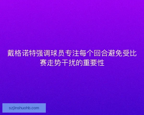 戴格诺特强调球员专注每个回合避免受比赛走势干扰的重要性