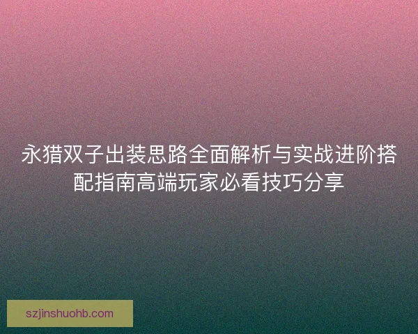 永猎双子出装思路全面解析与实战进阶搭配指南高端玩家必看技巧分享