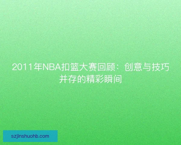 2011年NBA扣篮大赛回顾：创意与技巧并存的精彩瞬间
